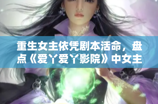 重生女主依凭剧本活命，盘点《爱丫爱丫影院》中女主的进化史