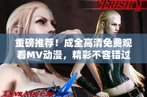 重磅推荐！成全高清免费观看MV动漫，精彩不容错过！