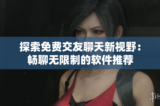 探索免费交友聊天新视野：畅聊无限制的软件推荐