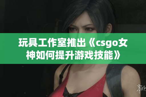 玩具工作室推出《csgo女神如何提升游戏技能》