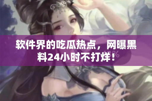 软件界的吃瓜热点，网曝黑料24小时不打烊！