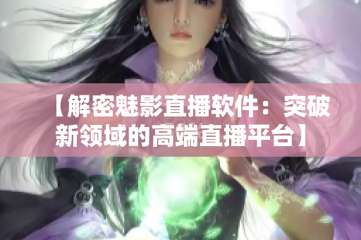 【解密魅影直播软件：突破新领域的高端直播平台】