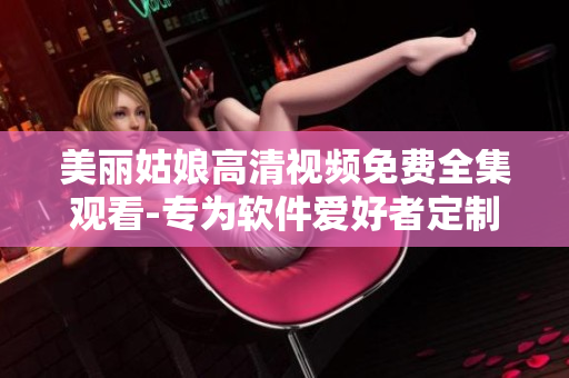 美丽姑娘高清视频免费全集观看-专为软件爱好者定制
