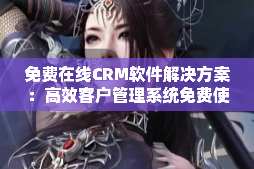免费在线CRM软件解决方案：高效客户管理系统免费使用