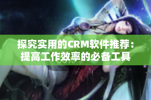探究实用的CRM软件推荐：提高工作效率的必备工具