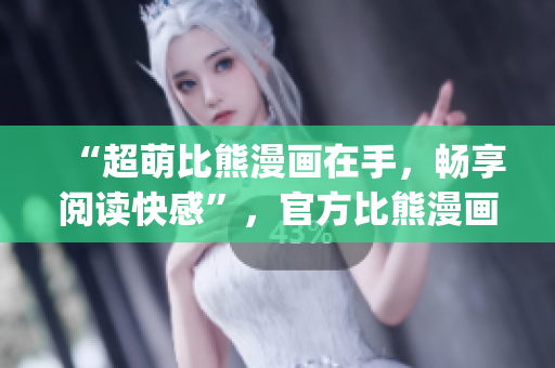 “超萌比熊漫画在手，畅享阅读快感”，官方比熊漫画app下载