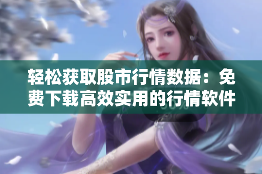 轻松获取股市行情数据：免费下载高效实用的行情软件网站