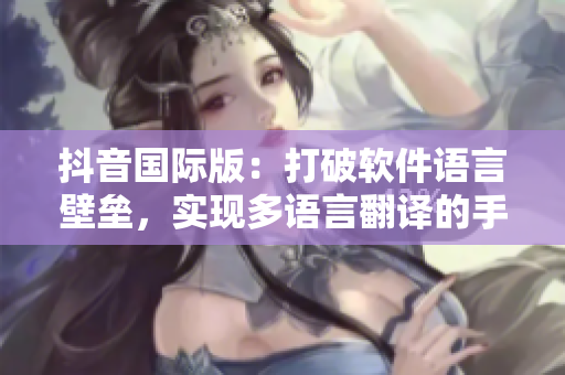 抖音国际版：打破软件语言壁垒，实现多语言翻译的手机应用！