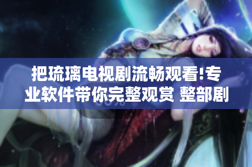 把琉璃电视剧流畅观看!专业软件带你完整观赏 整部剧集!