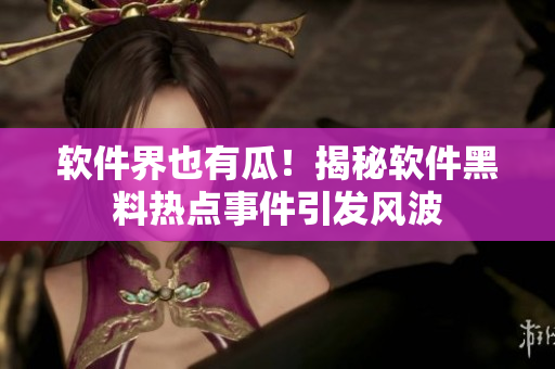 软件界也有瓜！揭秘软件黑料热点事件引发风波