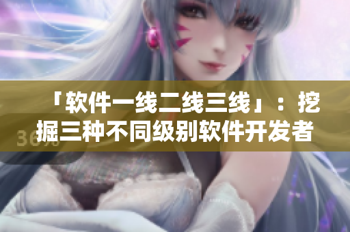 「软件一线二线三线」：挖掘三种不同级别软件开发者的独特经验与技巧