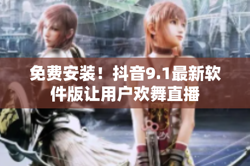 免费安装！抖音9.1最新软件版让用户欢舞直播
