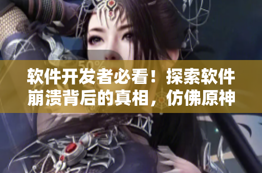 软件开发者必看！探索软件崩溃背后的真相，仿佛原神女角色张嘴流眼泪翻白眼