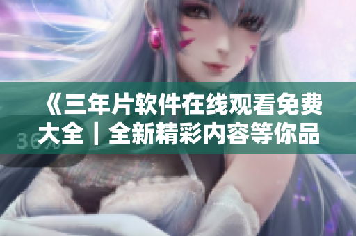 《三年片软件在线观看免费大全｜全新精彩内容等你品味》
