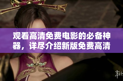 观看高清免费电影的必备神器，详尽介绍新版免费高清电影下载神器