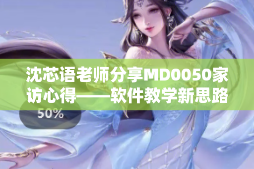 沈芯语老师分享MD0050家访心得——软件教学新思路