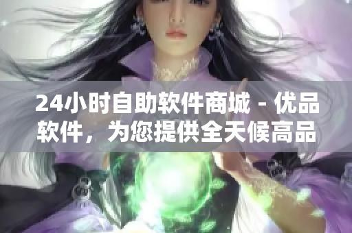 24小时自助软件商城 - 优品软件，为您提供全天候高品质软件选择