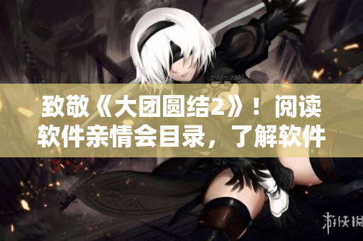 致敬《大团圆结2》！阅读软件亲情会目录，了解软件亲情大家庭！