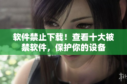 软件禁止下载！查看十大被禁软件，保护你的设备