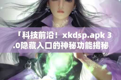 「科技前沿！xkdsp.apk 3.0隐藏入口的神秘功能揭秘！」