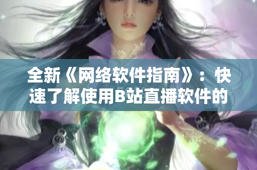 全新《网络软件指南》：快速了解使用B站直播软件的正确方法！