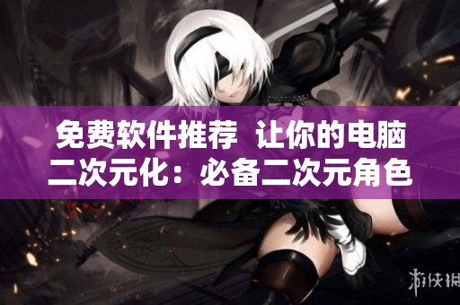 免费软件推荐  让你的电脑二次元化：必备二次元角色主题桶