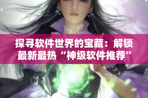 探寻软件世界的宝藏：解锁最新最热“神级软件推荐”