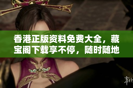 香港正版资料免费大全，藏宝阁下载享不停，随时随地获取最新资讯