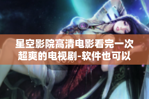 星空影院高清电影看完一次超爽的电视剧-软件也可以带你畅享播放的乐趣