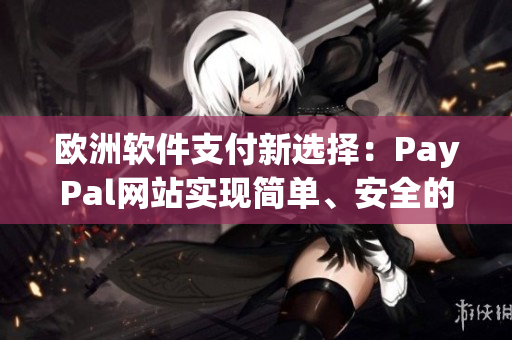 欧洲软件支付新选择：PayPal网站实现简单、安全的支付流程