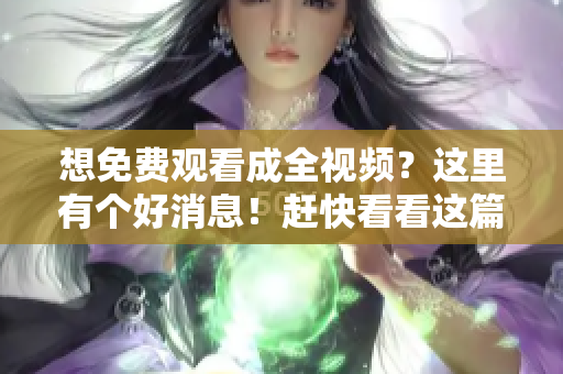 想免费观看成全视频？这里有个好消息！赶快看看这篇文章。