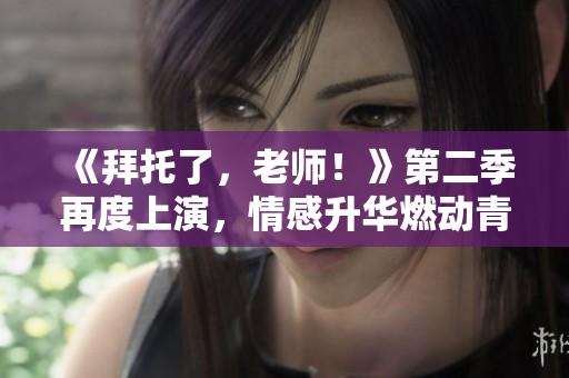 《拜托了，老师！》第二季再度上演，情感升华燃动青春！