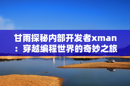 甘雨探秘内部开发者xman：穿越编程世界的奇妙之旅
