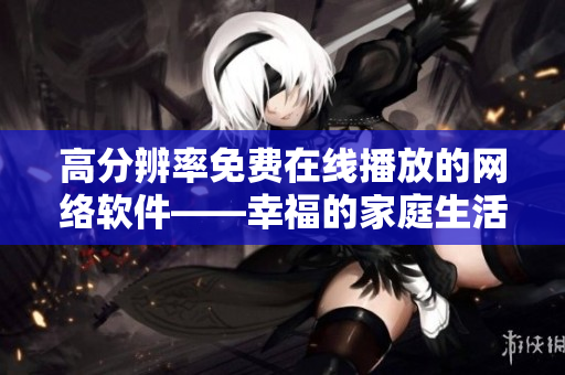 高分辨率免费在线播放的网络软件——幸福的家庭生活观看指南