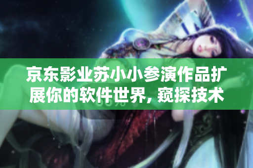 京东影业苏小小参演作品扩展你的软件世界, 窥探技术魅力