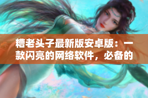 糟老头子最新版安卓版：一款闪亮的网络软件，必备的下载利器!