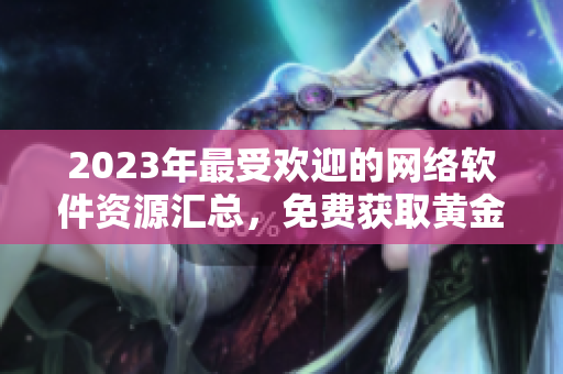 2023年最受欢迎的网络软件资源汇总，免费获取黄金网站大全
