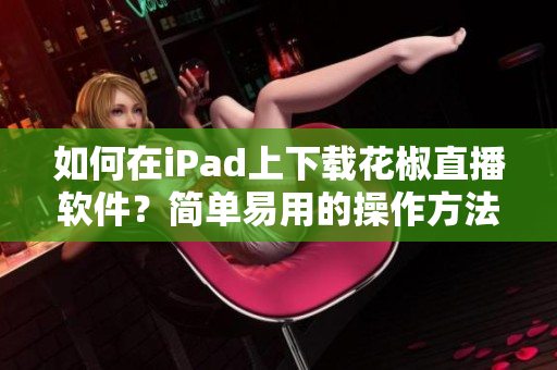 如何在iPad上下载花椒直播软件？简单易用的操作方法分享！