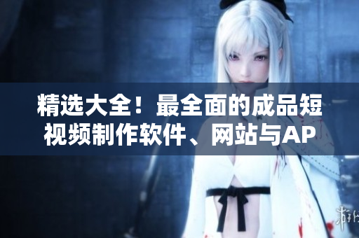 精选大全！最全面的成品短视频制作软件、网站与APP推荐！