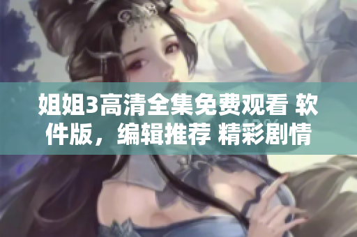 姐姐3高清全集免费观看 软件版，编辑推荐 精彩剧情一网打尽