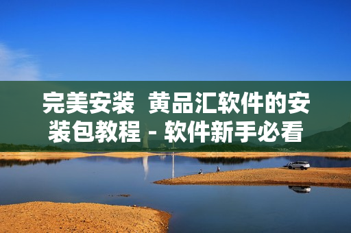 完美安装  黄品汇软件的安装包教程 - 软件新手必看