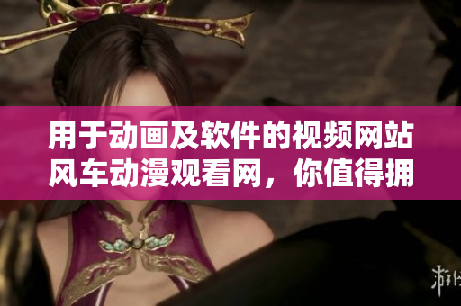 用于动画及软件的视频网站风车动漫观看网，你值得拥有！