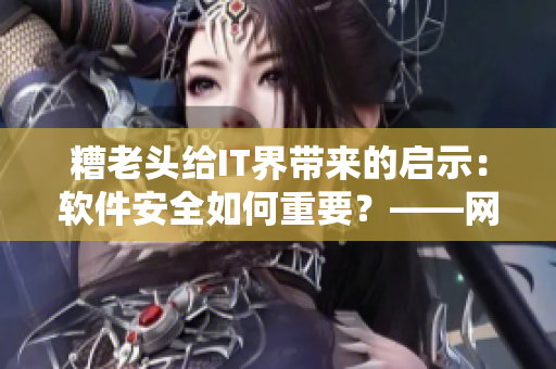 糟老头给IT界带来的启示：软件安全如何重要？——网络软件安全防护策略