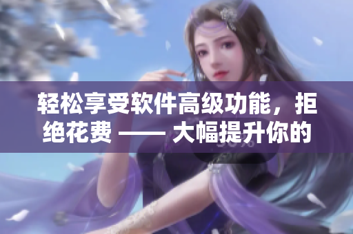 轻松享受软件高级功能，拒绝花费 —— 大幅提升你的软件使用体验！