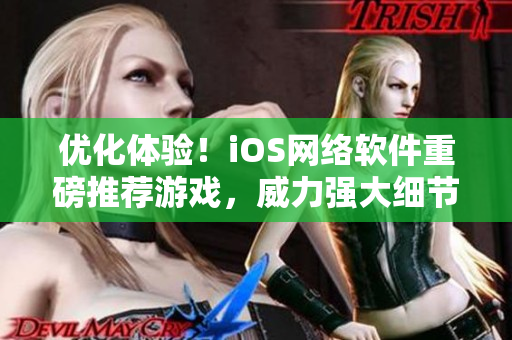 优化体验！iOS网络软件重磅推荐游戏，威力强大细节把控到位