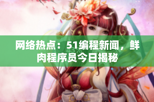 网络热点：51编程新闻，鲜肉程序员今日揭秘