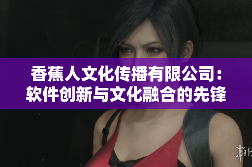 香蕉人文化传播有限公司：软件创新与文化融合的先锋力量