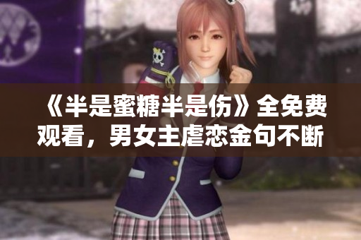 《半是蜜糖半是伤》全免费观看，男女主虐恋金句不断，强烈推荐！