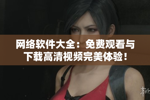 网络软件大全：免费观看与下载高清视频完美体验！