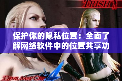 保护你的隐私位置：全面了解网络软件中的位置共享功能